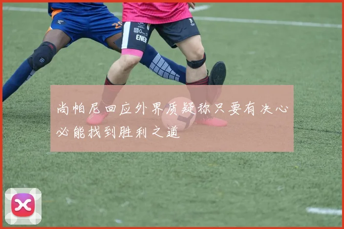 尚帕尼回应外界质疑称只要有决心必能找到胜利之道