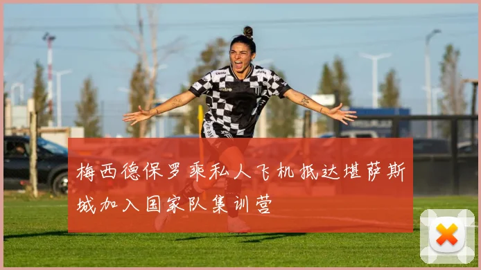 梅西德保罗乘私人飞机抵达堪萨斯城加入国家队集训营