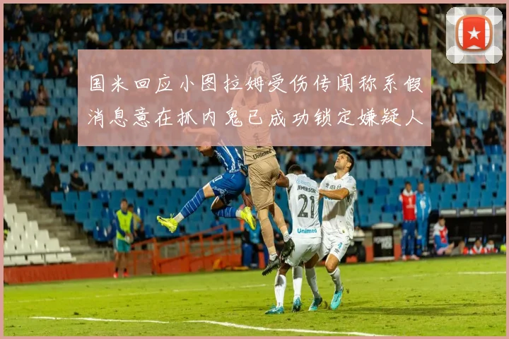 国米回应小图拉姆受伤传闻称系假消息意在抓内鬼已成功锁定嫌疑人