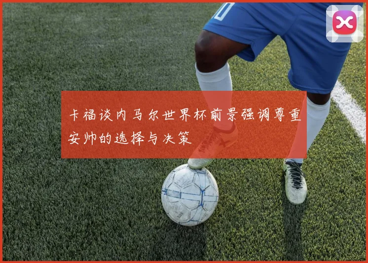 卡福谈内马尔世界杯前景强调尊重安帅的选择与决策