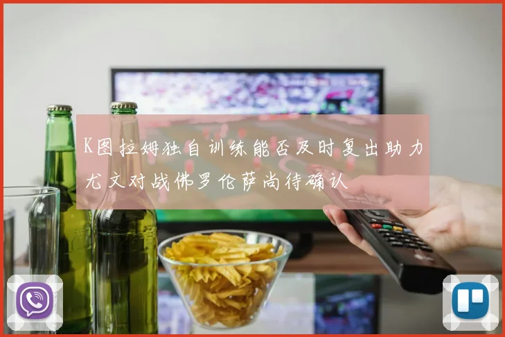 K图拉姆独自训练能否及时复出助力尤文对战佛罗伦萨尚待确认
