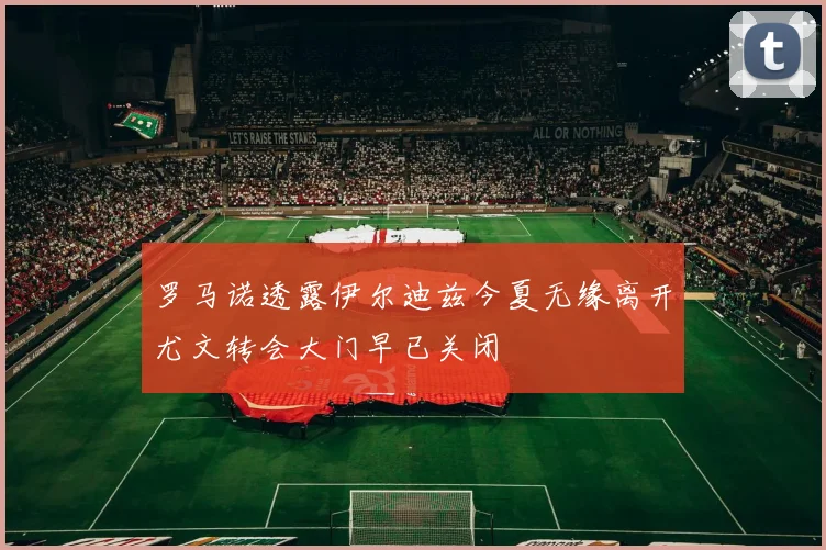 罗马诺透露伊尔迪兹今夏无缘离开尤文转会大门早已关闭