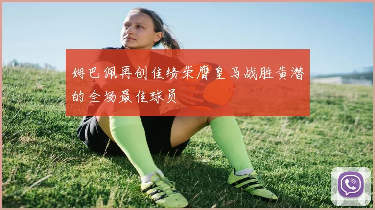 姆巴佩再创佳绩荣膺皇马战胜黄潜的全场最佳球员