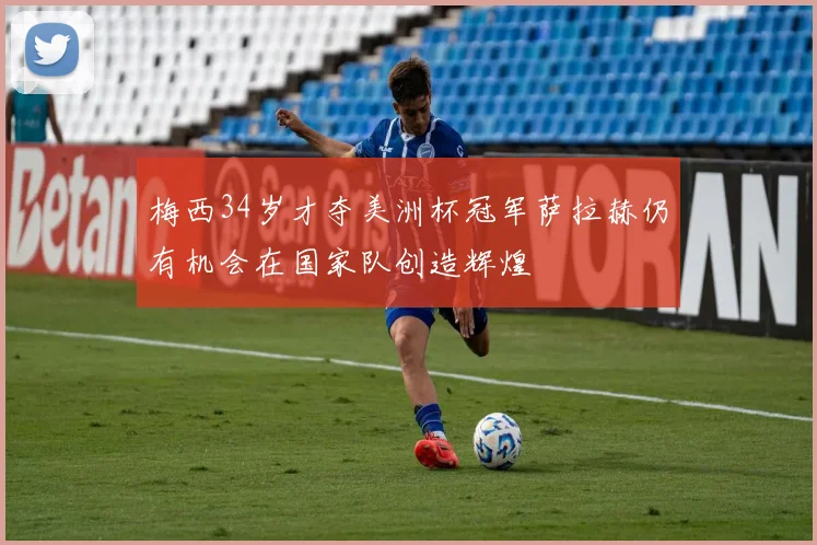 梅西34岁才夺美洲杯冠军萨拉赫仍有机会在国家队创造辉煌