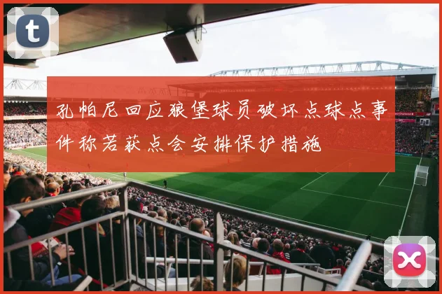 孔帕尼回应狼堡球员破坏点球点事件称若获点会安排保护措施