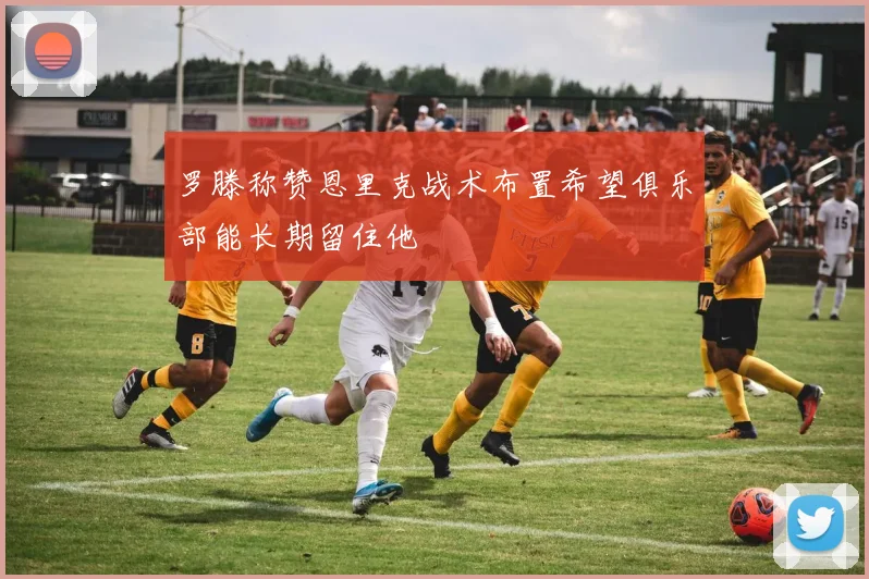 罗滕称赞恩里克战术布置希望俱乐部能长期留住他