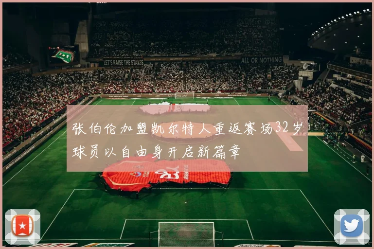 张伯伦加盟凯尔特人重返赛场32岁球员以自由身开启新篇章