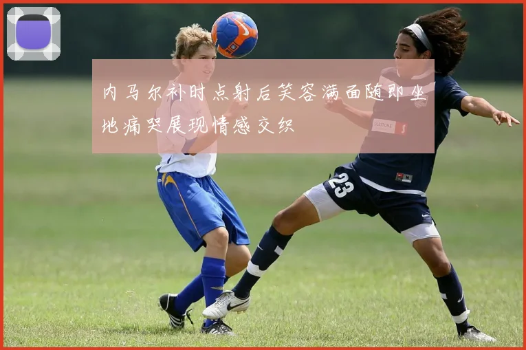 内马尔补时点射后笑容满面随即坐地痛哭展现情感交织