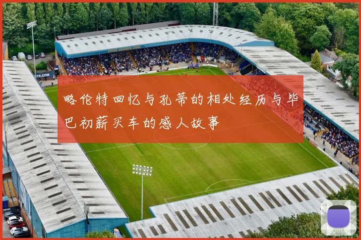 略伦特回忆与孔蒂的相处经历与毕巴初薪买车的感人故事