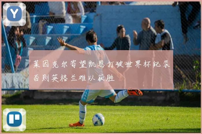 莱因克尔寄望凯恩打破世界杯纪录否则英格兰难以获胜