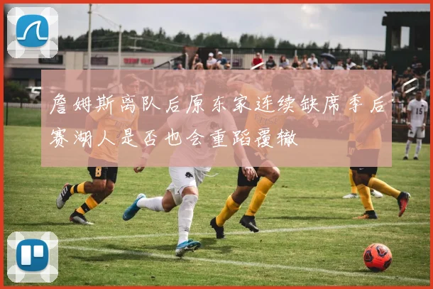 詹姆斯离队后原东家连续缺席季后赛湖人是否也会重蹈覆辙