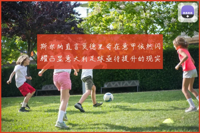 斯尔纳直言莫德里奇在意甲依然闪耀凸显意大利足球亟待提升的现实问题