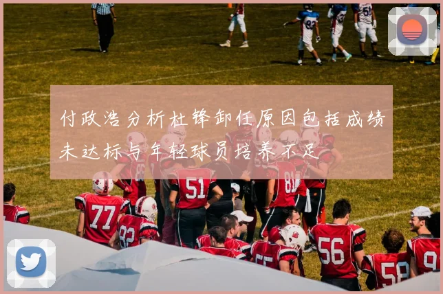 付政浩分析杜锋卸任原因包括成绩未达标与年轻球员培养不足