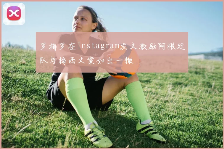 罗梅罗在Instagram发文激励阿根廷队与梅西文案如出一辙