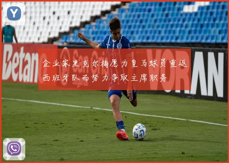 企业家里克尔梅愿为皇马球员重返西班牙队而努力争取主席职务