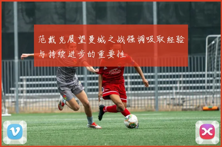 范戴克展望曼城之战强调吸取经验与持续进步的重要性