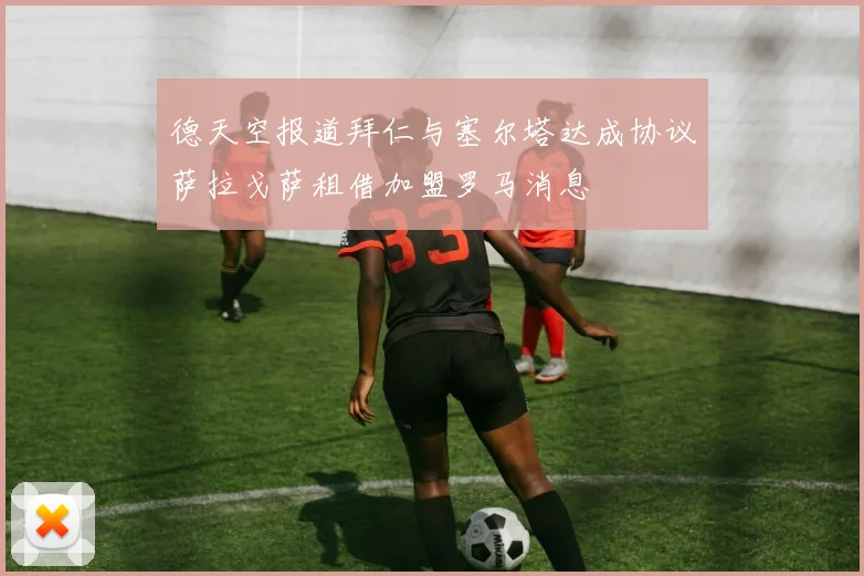 德天空报道拜仁与塞尔塔达成协议萨拉戈萨租借加盟罗马消息