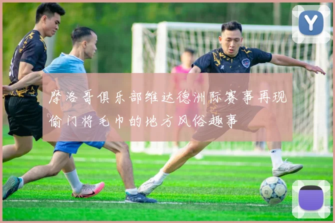 摩洛哥俱乐部维达德洲际赛事再现偷门将毛巾的地方风俗趣事
