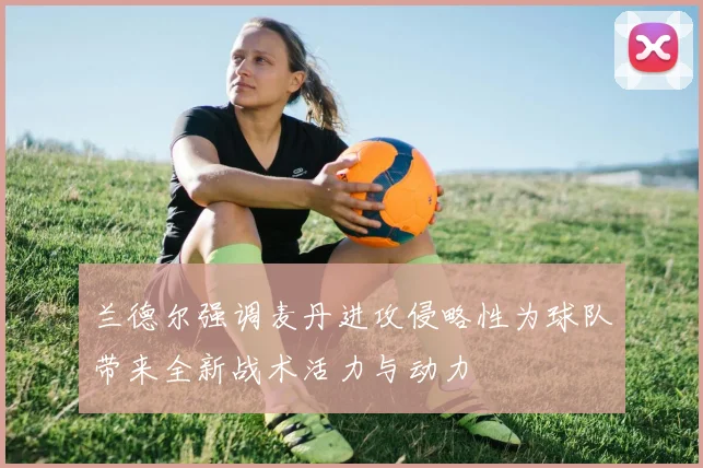 兰德尔强调麦丹进攻侵略性为球队带来全新战术活力与动力