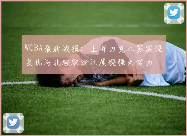 WCBA最新战报：上海力克江苏实现复仇河北轻取浙江展现强大实力