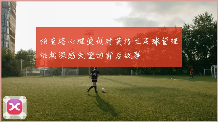 帕奎塔心理受创对英格兰足球管理机构深感失望的背后故事