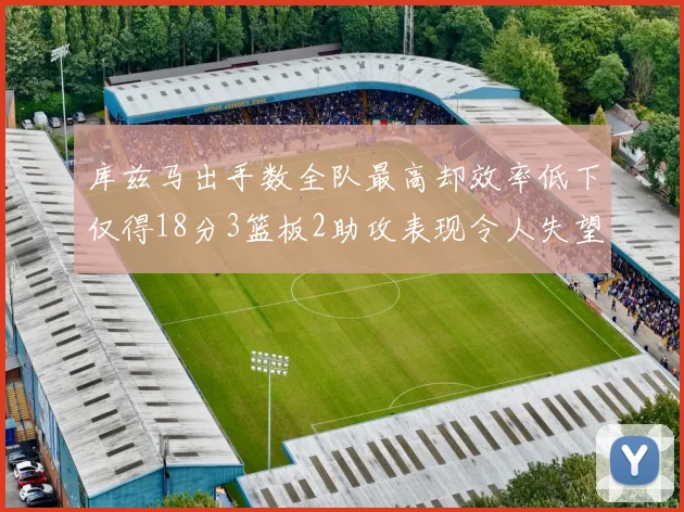 库兹马出手数全队最高却效率低下仅得18分3篮板2助攻表现令人失望