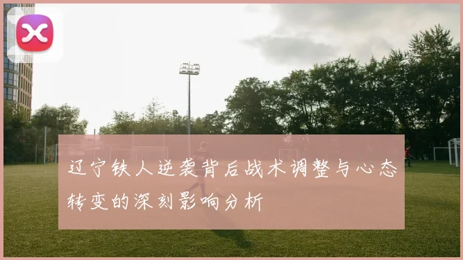辽宁铁人逆袭背后战术调整与心态转变的深刻影响分析