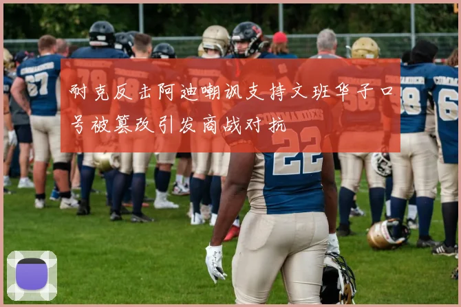 耐克反击阿迪嘲讽支持文班华子口号被篡改引发商战对抗