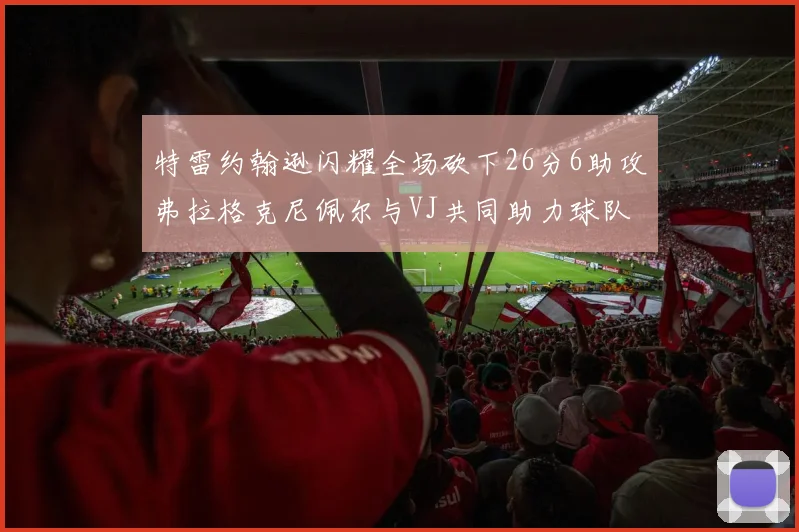 特雷约翰逊闪耀全场砍下26分6助攻弗拉格克尼佩尔与VJ共同助力球队表现出色